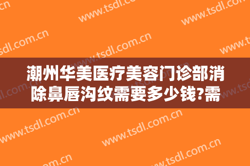 潮州华美医疗美容门诊部消除鼻唇沟纹需要多少钱?需要多久恢复?