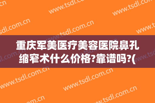 重庆军美医疗美容医院鼻孔缩窄术什么价格?靠谱吗?(重庆军美医疗整形医院)