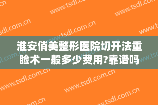 淮安俏美整形医院切开法重睑术一般多少费用?靠谱吗?(医美整形手术)