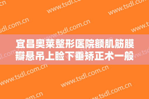 宜昌奥莱整形医院额肌筋膜瓣悬吊上睑下垂矫正术一般多少费用?可靠吗?