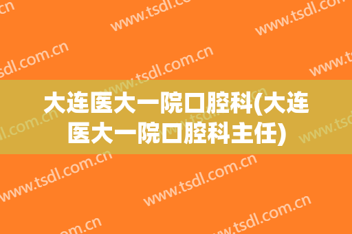 大连医大一院口腔科(大连医大一院口腔科主任)