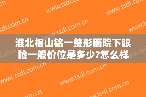 淮北相山铭一整形医院下眼睑一般价位是多少?怎么样?