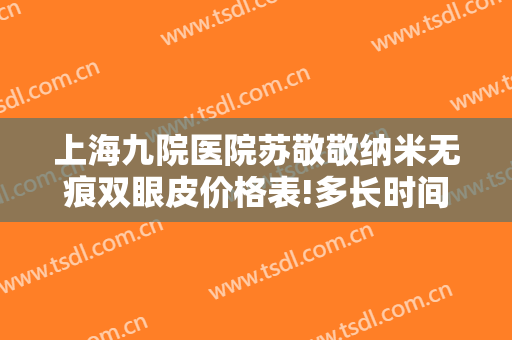 上海九院医院苏敬敬纳米无痕双眼皮价格表!多长时间恢复?