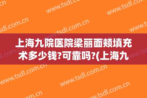 上海九院医院梁丽面颊填充术多少钱?可靠吗?(上海九院脂肪填充面部整形专家)