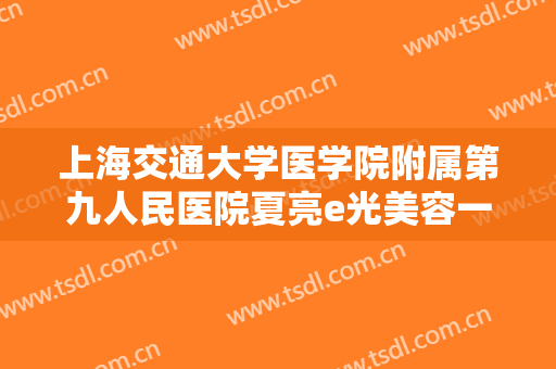 上海交通大学医学院附属第九人民医院夏亮e光美容一般多少钱?怎么样?