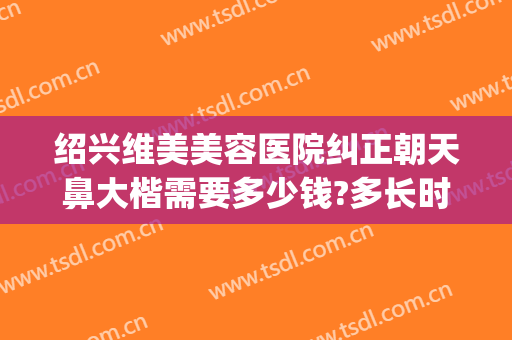 绍兴维美美容医院纠正朝天鼻大楷需要多少钱?多长时间恢复?(鼻孔朝天怎么矫正做手术需要多少钱)