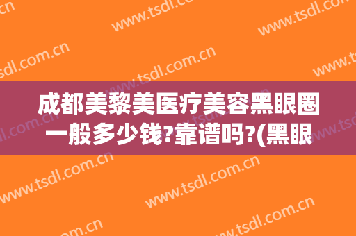 成都美黎美医疗美容黑眼圈一般多少钱?靠谱吗?(黑眼圈医美能去除吗)