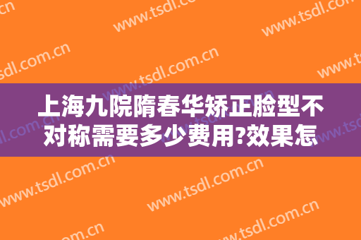 上海九院隋春华矫正脸型不对称需要多少费用?效果怎么样?