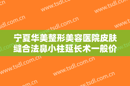 宁夏华美整形美容医院皮肤缝合法鼻小柱延长术一般价位是多少?需要多久恢复?
