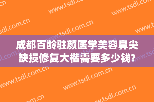 成都百龄驻颜医学美容鼻尖缺损修复大楷需要多少钱?需要多久恢复?(成都百龄医疗美容医院)