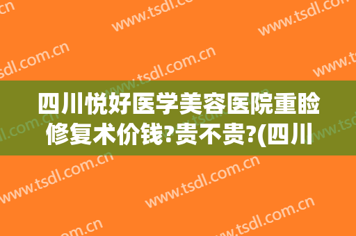 四川悦好医学美容医院重睑修复术价钱?贵不贵?(四川悦好医学美容医院价格表)