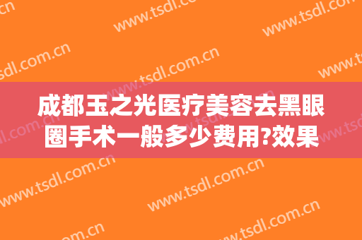 成都玉之光医疗美容去黑眼圈手术一般多少费用?效果怎么样?(成都玉之光整容医院)