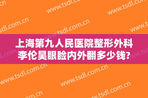 上海第九人民医院整形外科李伦昊眼睑内外翻多少钱?可靠吗?