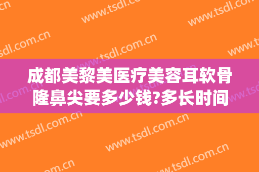 成都美黎美医疗美容耳软骨隆鼻尖要多少钱?多长时间恢复?(耳软骨隆鼻整形手术多少钱)