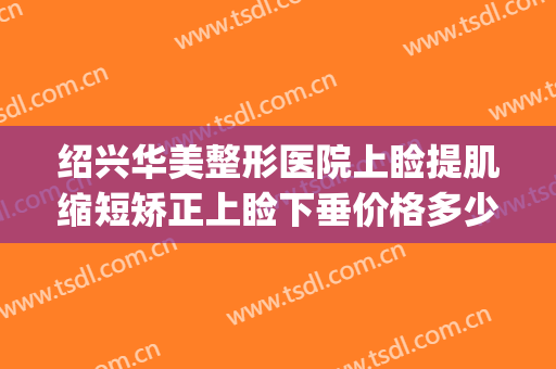 绍兴华美整形医院上睑提肌缩短矫正上睑下垂价格多少钱?怎么样?(做一个上睑下垂矫正术要多少钱)