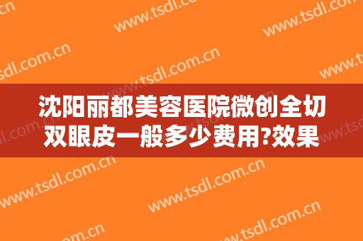 沈阳丽都美容医院微创全切双眼皮一般多少费用?效果怎么样?