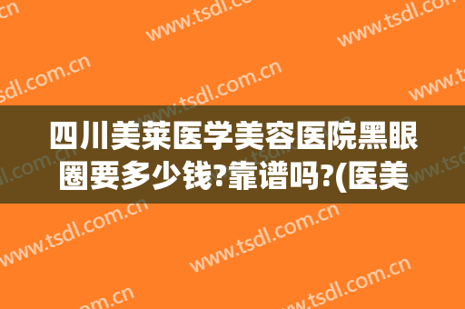 四川美莱医学美容医院黑眼圈要多少钱?靠谱吗?(医美去黑眼圈多少钱一次)