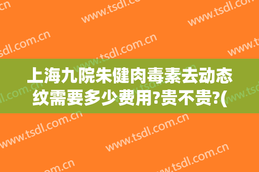 上海九院朱健肉毒素去动态纹需要多少费用?贵不贵?(上海九院肉毒素除皱价格)