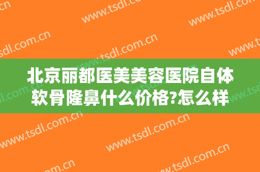 北京丽都医美美容医院自体软骨隆鼻什么价格?怎么样?(做软骨隆鼻多少钱)