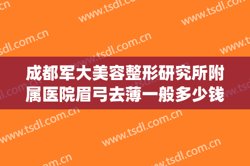 成都军大美容整形研究所附属医院眉弓去薄一般多少钱?靠谱吗?(眉弓去薄术哪家医院做的好)