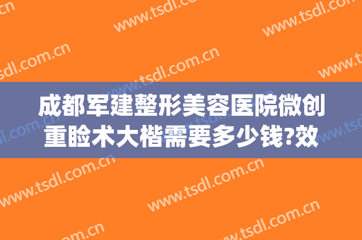 成都军建整形美容医院微创重睑术大楷需要多少钱?效果怎么样?(四川成都军大整形医院)