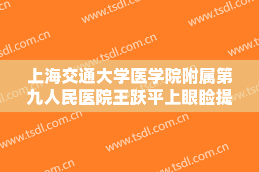 上海交通大学医学院附属第九人民医院王跃平上眼睑提升多少钱?效果怎么样?
