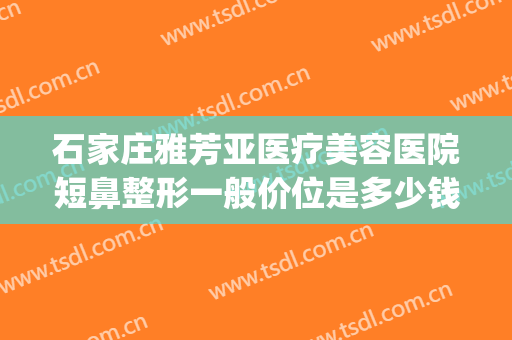 石家庄雅芳亚医疗美容医院短鼻整形一般价位是多少钱?怎么样?(石家庄雅芳亚隆鼻)