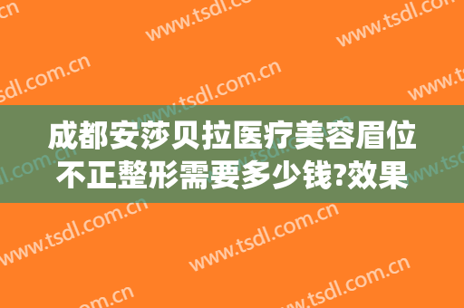 成都安莎贝拉医疗美容眉位不正整形需要多少钱?效果怎么样?(西安美杜莎双眼皮哪家做的好)