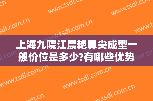 上海九院江晨艳鼻尖成型一般价位是多少?有哪些优势?
