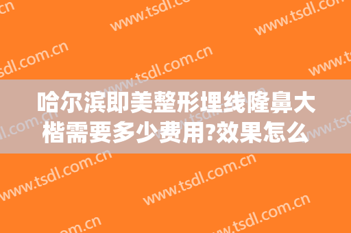 哈尔滨即美整形埋线隆鼻大楷需要多少费用?效果怎么样?(哈尔滨自体软骨隆鼻多少钱)