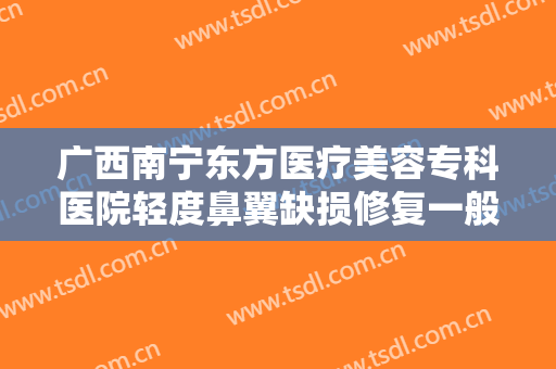 广西南宁东方医疗美容专科医院轻度鼻翼缺损修复一般价位是多少钱?靠谱吗?
