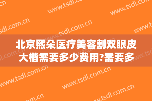 北京熙朵医疗美容割双眼皮大楷需要多少费用?需要多久恢复?(熙禾整形医院内部价)