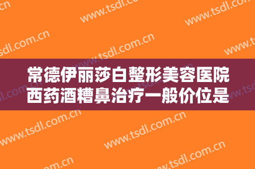 常德伊丽莎白整形美容医院西药酒糟鼻治疗一般价位是多少钱?有哪些优势?