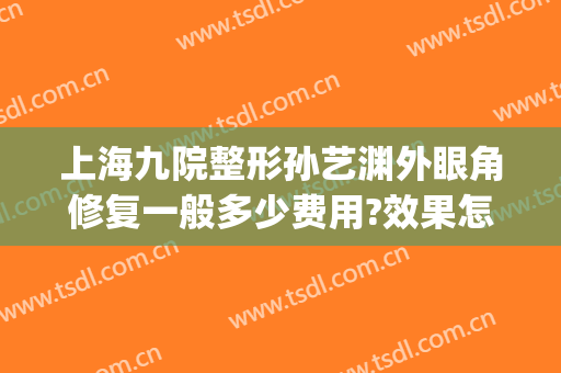 上海九院整形孙艺渊外眼角修复一般多少费用?效果怎么样?(上海九院眼睛整形大约多少钱)
