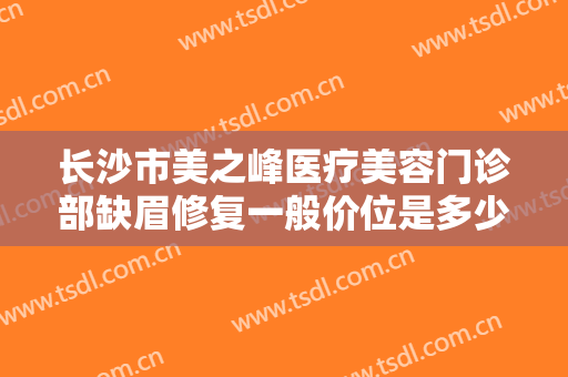 长沙市美之峰医疗美容门诊部缺眉修复一般价位是多少费用?有哪些优势?