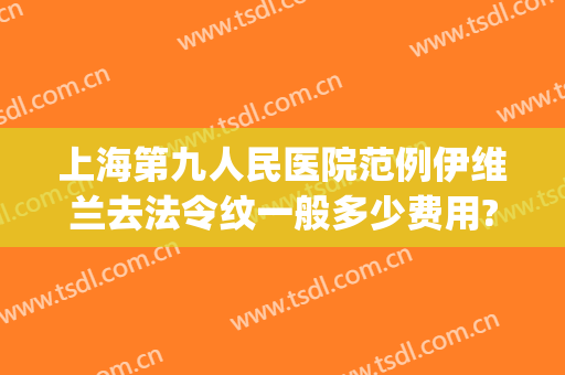 上海第九人民医院范例伊维兰去法令纹一般多少费用?靠谱吗?(上海九院做法令纹多少钱)