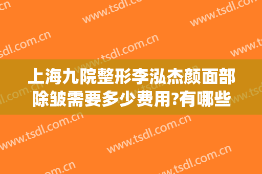 上海九院整形李泓杰颜面部除皱需要多少费用?有哪些优势?(上海九院面部整形专家号)