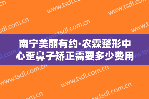 南宁美丽有约·农霖整形中心歪鼻子矫正需要多少费用?需要多久恢复?