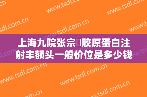 上海九院张宗棨胶原蛋白注射丰额头一般价位是多少钱?有哪些优势?