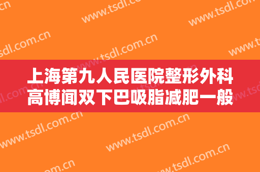 上海第九人民医院整形外科高博闻双下巴吸脂减肥一般价位是多少费用?怎么样?