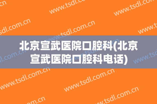 北京宣武医院口腔科(北京宣武医院口腔科电话)