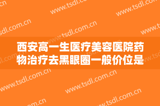 西安高一生医疗美容医院药物治疗去黑眼圈一般价位是多少钱?靠谱吗?