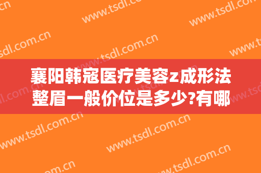 襄阳韩寇医疗美容z成形法整眉一般价位是多少?有哪些优势?(襄阳韩蔻整形)