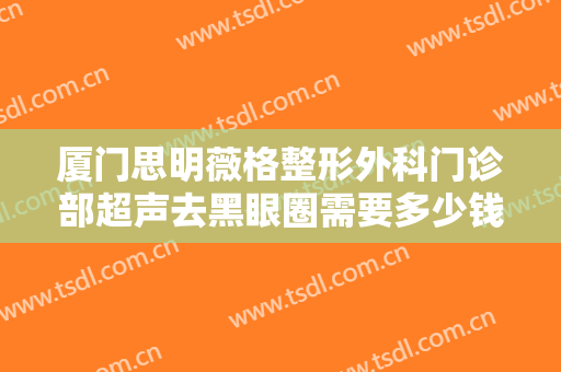 厦门思明薇格整形外科门诊部超声去黑眼圈需要多少钱?多长时间恢复?