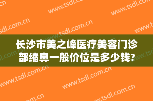 长沙市美之峰医疗美容门诊部缩鼻一般价位是多少钱?需要多久恢复?(长沙面部除皱整形医院)