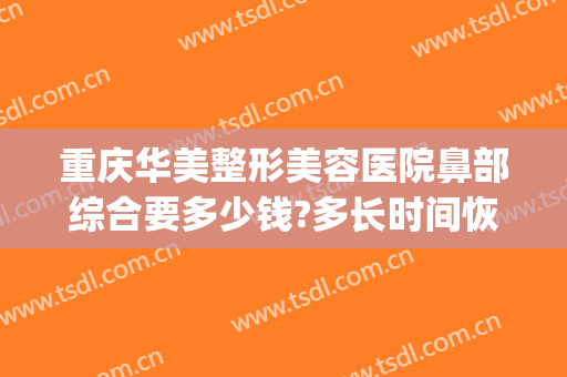 重庆华美整形美容医院鼻部综合要多少钱?多长时间恢复?(华美整形鼻子多少钱)