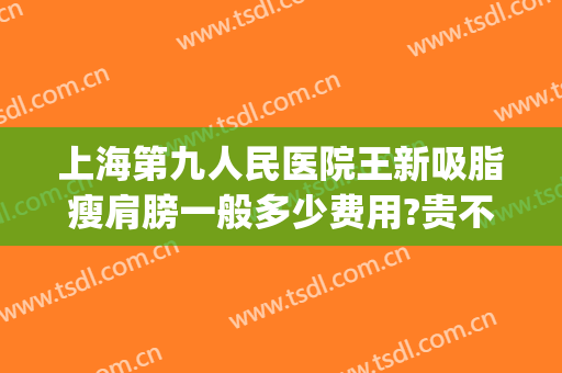 上海第九人民医院王新吸脂瘦肩膀一般多少费用?贵不贵?(上海第九人民医院面部吸脂价格)