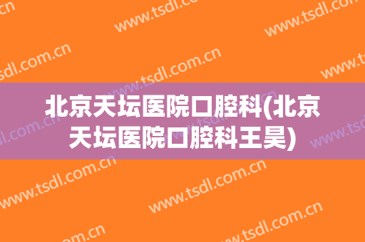北京天坛医院口腔科(北京天坛医院口腔科王昊)