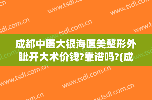 成都中医大银海医美整形外眦开大术价钱?靠谱吗?(成都中医大银海医美医院)