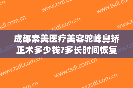 成都素美医疗美容驼峰鼻矫正术多少钱?多长时间恢复?(驼峰鼻矫正手术费用)